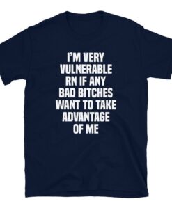 I'm Very Vulnerable Rn If Any Bad Bitches Want To Take Advantage Of Me T-Shirt - 1