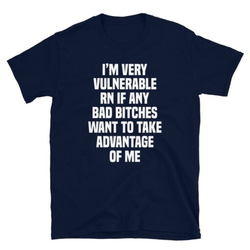 I'm Very Vulnerable Rn If Any Bad Bitches Want To Take Advantage Of Me T-Shirt - 1