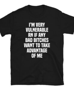 I'm Very Vulnerable Rn If Any Bad Bitches Want To Take Advantage Of Me T-Shirt - 2