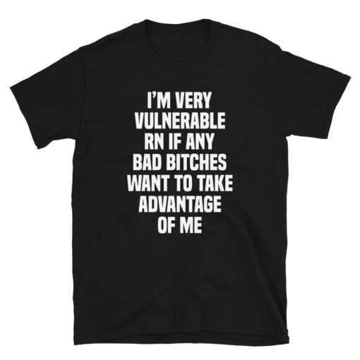 I'm Very Vulnerable Rn If Any Bad Bitches Want To Take Advantage Of Me T-Shirt - 2