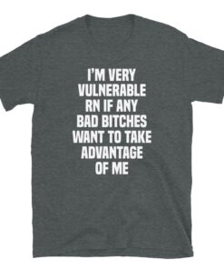 I'm Very Vulnerable Rn If Any Bad Bitches Want To Take Advantage Of Me T-Shirt - 3