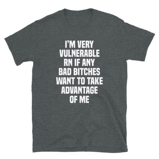 I'm Very Vulnerable Rn If Any Bad Bitches Want To Take Advantage Of Me T-Shirt - 3