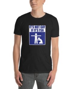 It's Not Gay If It's TSA Shirt Funny T-Shirt For Men and Women - 1