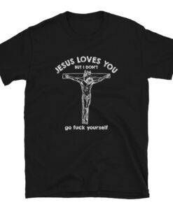 Jesus Love You But I Don't Go Fuck Yourself Unisex T-Shirt - 1